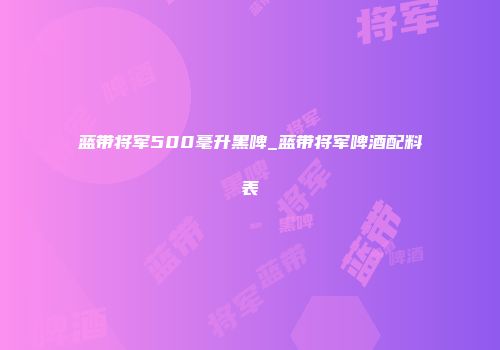 蓝带将军500毫升黑啤_蓝带将军啤酒配料表