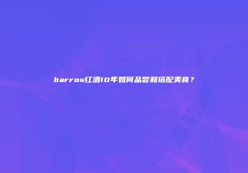 barros红酒10年如何品尝和搭配美食？