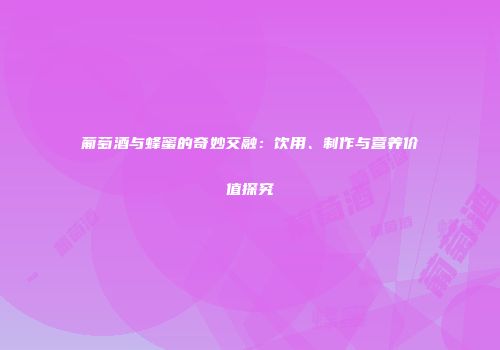 葡萄酒与蜂蜜的奇妙交融：饮用、制作与营养价值探究
