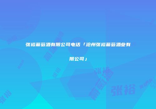 张裕葡萄酒有限公司电话「沧州张裕葡萄酒业有限公司」