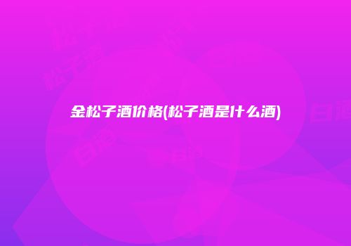 金松子酒价格(松子酒是什么酒)