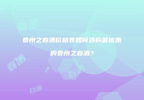 泰州之春酒价格表如何选购最优惠的泰州之春酒？