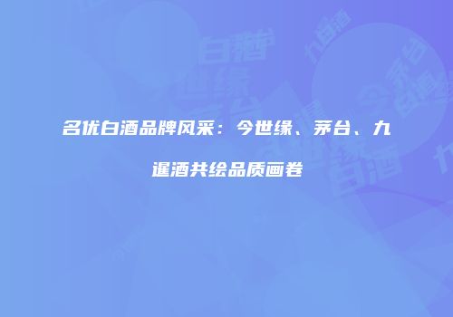 名优白酒品牌风采：今世缘、茅台、九暹酒共绘品质画卷