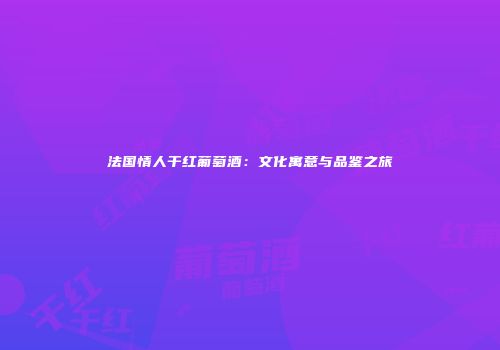 法国情人干红葡萄酒：文化寓意与品鉴之旅