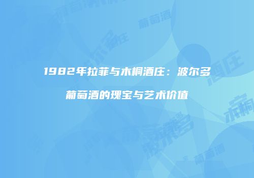 1982年拉菲与木桐酒庄：波尔多葡萄酒的瑰宝与艺术价值