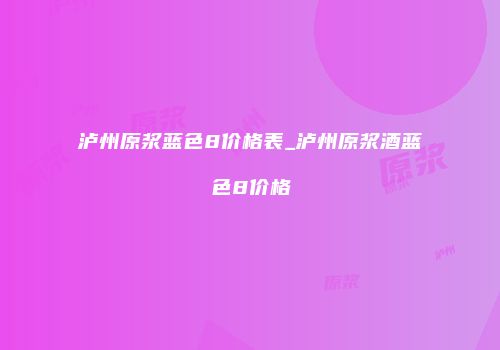 泸州原浆蓝色8价格表_泸州原浆酒蓝色8价格