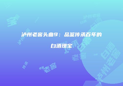 泸州老窖头曲9：品鉴传承百年的白酒瑰宝