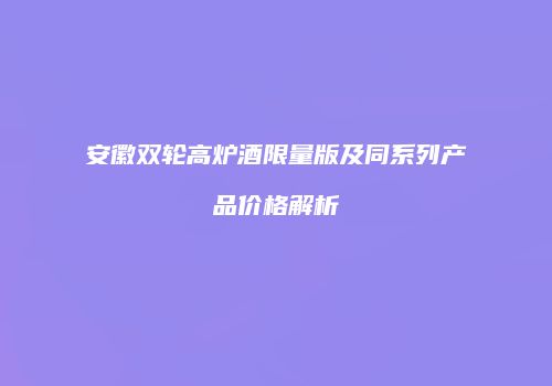 安徽双轮高炉酒限量版及同系列产品价格解析
