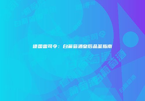 德国雷司令：白葡萄酒皇后品鉴指南