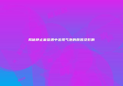 揭秘静止葡萄酒中出现气泡的原因及影响