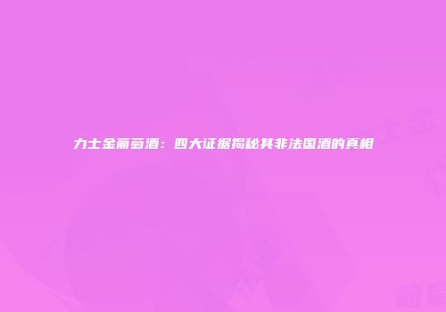 力士金葡萄酒：四大证据揭秘其非法国酒的真相