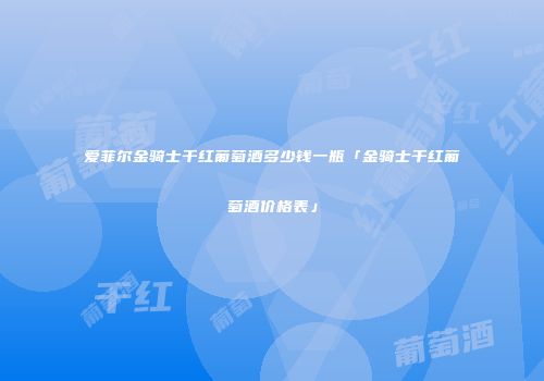 爱菲尔金骑士干红葡萄酒多少钱一瓶「金骑士干红葡萄酒价格表」
