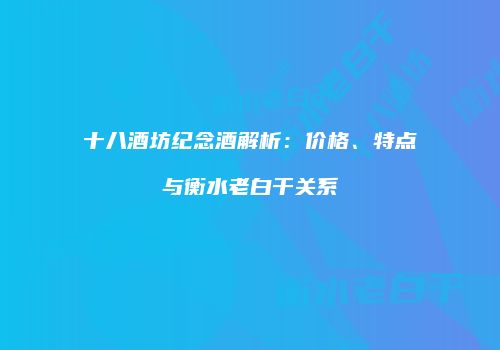 十八酒坊纪念酒解析：价格、特点与衡水老白干关系