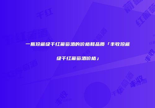 一瓶珍藏级干红葡萄酒的价格和品质「丰收珍藏级干红葡萄酒价格」