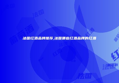 法国红酒品牌推荐,法国哪些红酒品牌的红酒