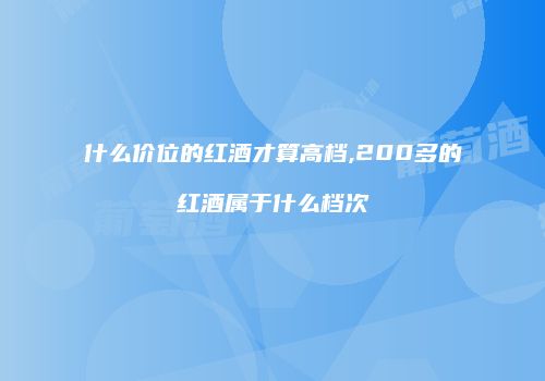 什么价位的红酒才算高档,200多的红酒属于什么档次