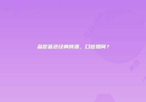 品尝蓝色经典啤酒，口感如何？