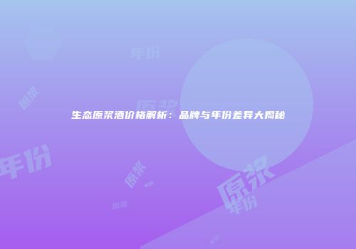 生态原浆酒价格解析：品牌与年份差异大揭秘