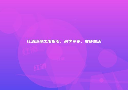 红酒适量饮用指南：科学享受，健康生活