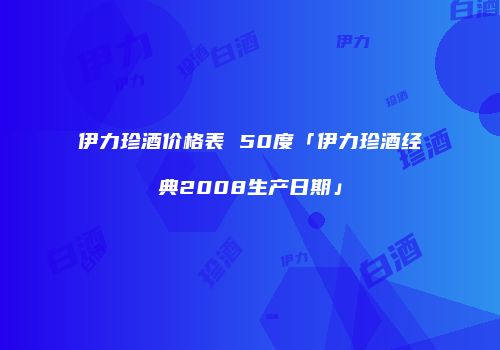 伊力珍酒价格表 50度「伊力珍酒经典2008生产日期」