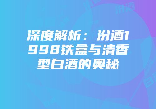 深度解析：汾酒1998铁盒与清香型白酒的奥秘