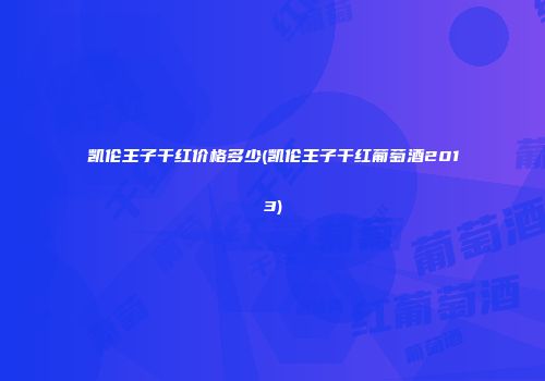凯伦王子干红价格多少(凯伦王子干红葡萄酒2013)