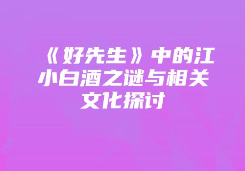 《好先生》中的江小白酒之谜与相关文化探讨