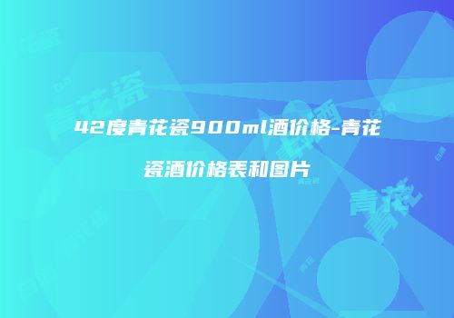 42度青花瓷900ml酒价格-青花瓷酒价格表和图片