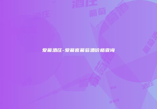 爱葡酒庄-爱葡客葡萄酒价格查询