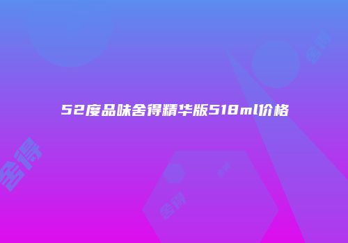 52度品味舍得精华版518ml价格