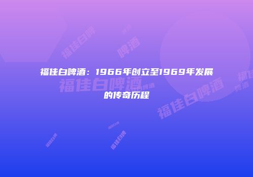 福佳白啤酒：1966年创立至1969年发展的传奇历程