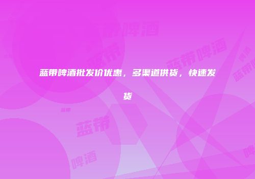 蓝带啤酒批发价优惠，多渠道供货，快速发货