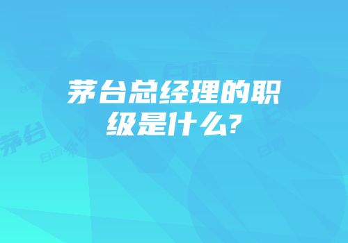 茅台总经理的职级是什么?