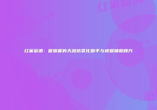 红葡萄酒：吸烟者的天然抗氧化助手与戒烟辅助良方