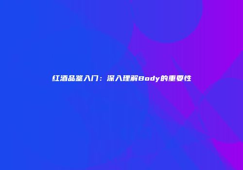 红酒品鉴入门：深入理解Body的重要性