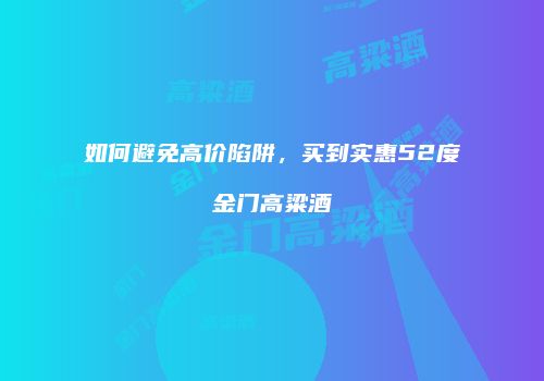 如何避免高价陷阱，买到实惠52度金门高粱酒