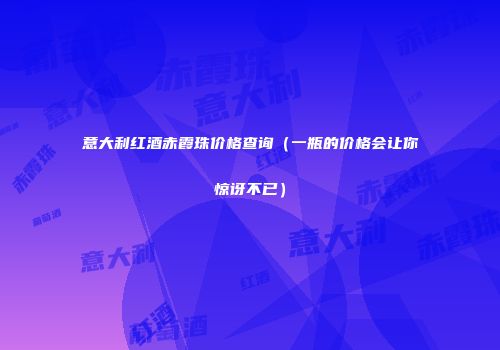 意大利红酒赤霞珠价格查询（一瓶的价格会让你惊讶不已）