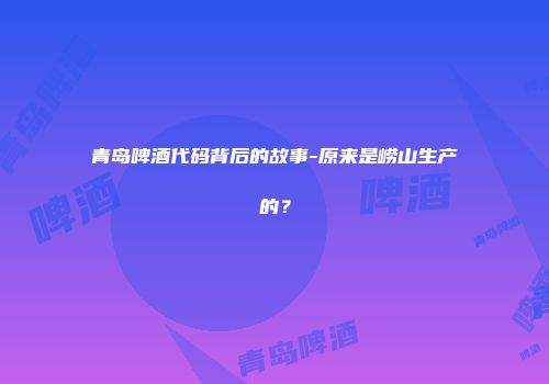 青岛啤酒代码背后的故事-原来是崂山生产的？