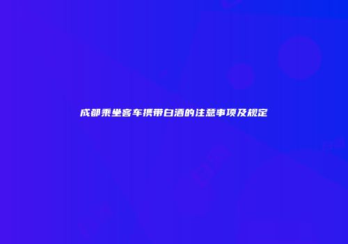 成都乘坐客车携带白酒的注意事项及规定