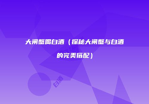 大闸蟹喝白酒（探秘大闸蟹与白酒的完美搭配）