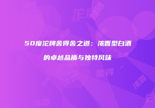 50度沱牌舍得舍之道：浓香型白酒的卓越品质与独特风味