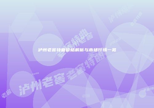泸州老窖特曲价格解析与市场行情一览