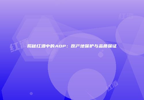 揭秘红酒中的AOP：原产地保护与品质保证