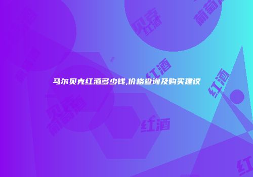 马尔贝克红酒多少钱,价格查询及购买建议