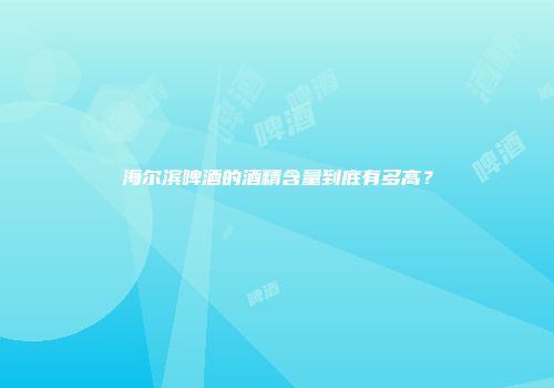 海尔滨啤酒的酒精含量到底有多高？