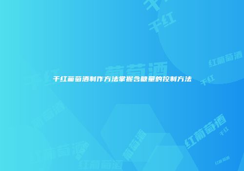 干红葡萄酒制作方法掌握含糖量的控制方法
