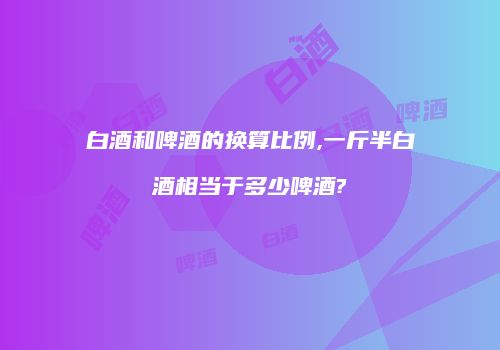 白酒和啤酒的换算比例,一斤半白酒相当于多少啤酒?