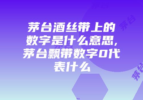茅台酒丝带上的数字是什么意思,茅台飘带数字0代表什么