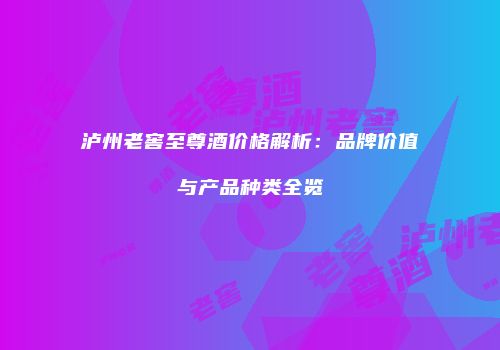 泸州老窖至尊酒价格解析：品牌价值与产品种类全览
