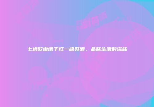 七桥欧雷诺干红一瓶好酒，品味生活的滋味